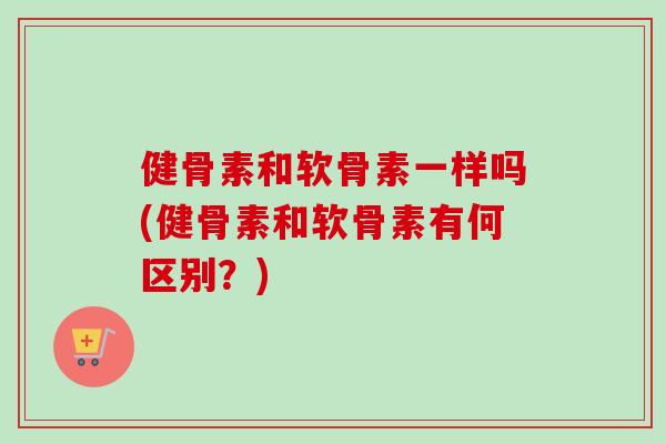 健骨素和软骨素一样吗(健骨素和软骨素有何区别？)