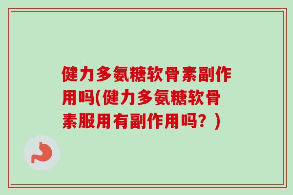 健力多氨糖软骨素副作用吗(健力多氨糖软骨素服用有副作用吗？)
