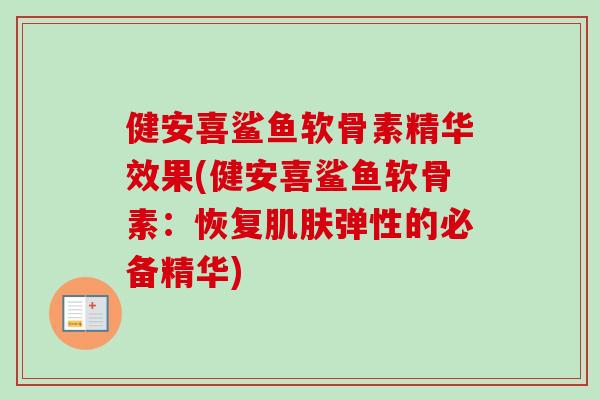 健安喜鲨鱼软骨素精华效果(健安喜鲨鱼软骨素：恢复弹性的必备精华)