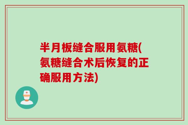 半月板缝合服用氨糖(氨糖缝合术后恢复的正确服用方法)