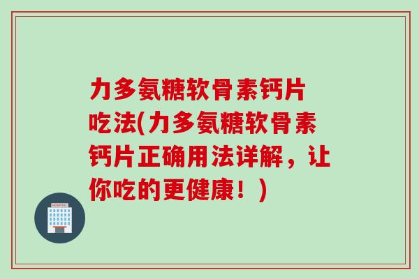 力多氨糖软骨素钙片 吃法(力多氨糖软骨素钙片正确用法详解，让你吃的更健康！)