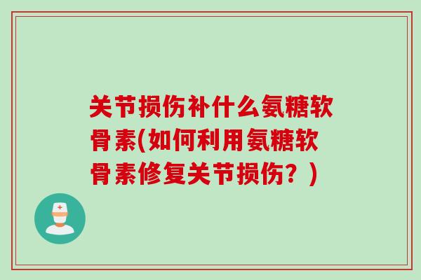 关节损伤补什么氨糖软骨素(如何利用氨糖软骨素修复关节损伤？)