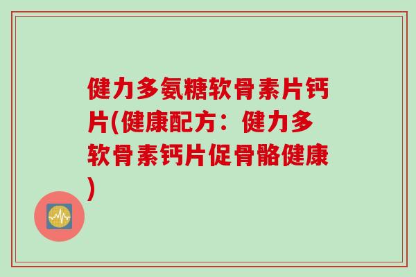 健力多氨糖软骨素片钙片(健康配方：健力多软骨素钙片促骨骼健康)