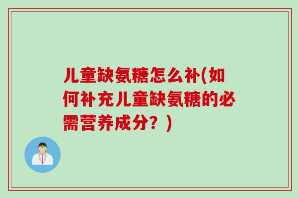 儿童缺氨糖怎么补(如何补充儿童缺氨糖的必需营养成分?) 儿童缺氨糖怎么补(如何补充儿童缺氨糖的必需营养成分?)