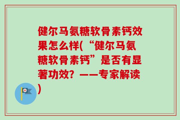 健尔马氨糖软骨素钙效果怎么样(“健尔马氨糖软骨素钙”是否有显著功效？——专家解读)