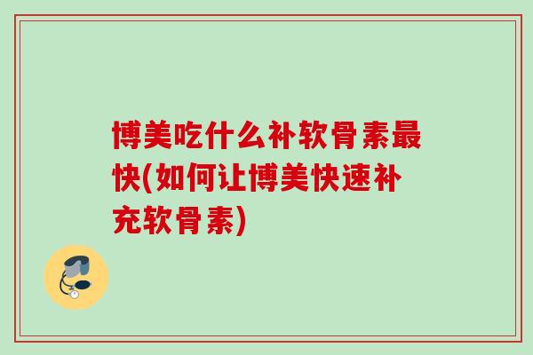 博美吃什么补软骨素最快(如何让博美快速补充软骨素)