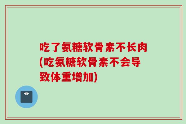 吃了氨糖软骨素不长肉(吃氨糖软骨素不会导致体重增加) 吃了氨糖软骨素不长肉(吃氨糖软骨素不会导致体重增加)