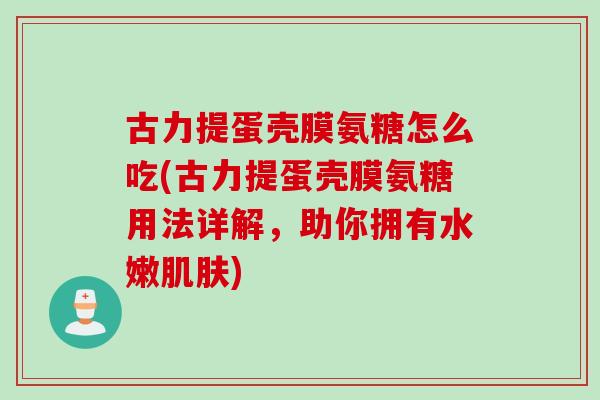 古力提蛋壳膜氨糖怎么吃(古力提蛋壳膜氨糖用法详解，助你拥有水嫩肌肤)