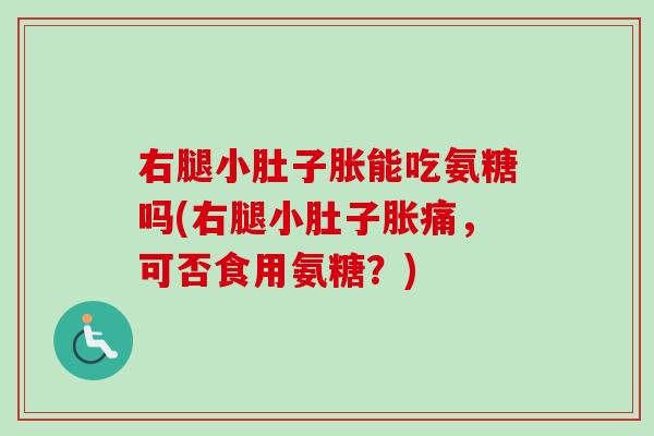 右腿小肚子胀能吃氨糖吗(右腿小肚子胀痛,可否食用氨糖?) 右腿小肚子胀能吃氨糖吗(右腿小肚子胀痛,可否食用氨糖?)