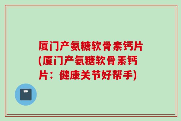 厦门产氨糖软骨素钙片(厦门产氨糖软骨素钙片：健康关节好帮手)