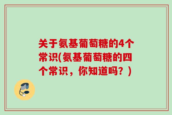 关于氨基葡萄糖的4个常识(氨基葡萄糖的四个常识，你知道吗？)