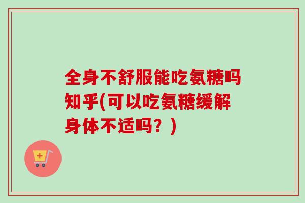 全身不舒服能吃氨糖吗知乎(可以吃氨糖缓解身体不适吗？)