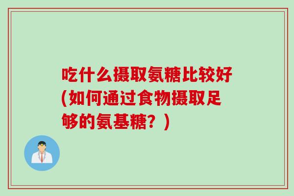 吃什么摄取氨糖比较好(如何通过食物摄取足够的氨基糖？)