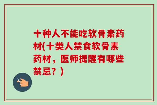 十种人不能吃软骨素药材(十类人禁食软骨素药材，医师提醒有哪些禁忌？)