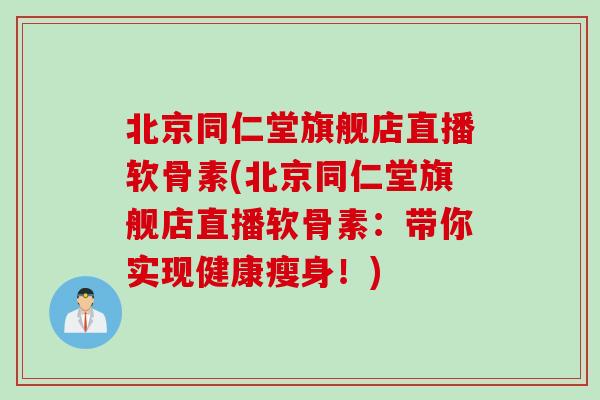 北京同仁堂旗舰店直播软骨素(北京同仁堂旗舰店直播软骨素：带你实现健康瘦身！)