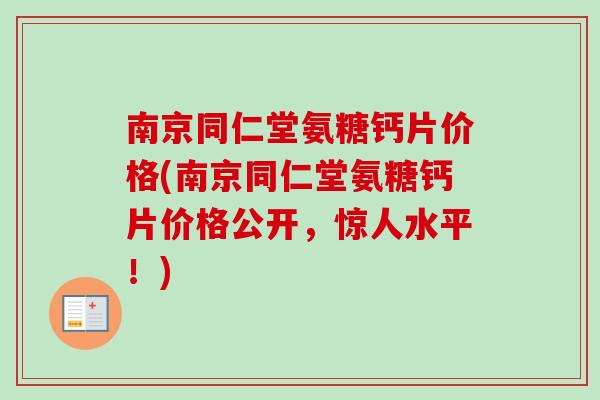 南京同仁堂氨糖钙片价格(南京同仁堂氨糖钙片价格公开，惊人水平！)