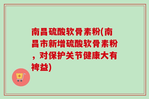 南昌硫酸软骨素粉(南昌市新增硫酸软骨素粉，对保护关节健康大有裨益)