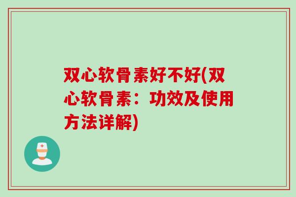 双心软骨素好不好(双心软骨素：功效及使用方法详解)