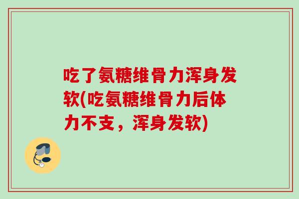 吃了氨糖维骨力浑身发软(吃氨糖维骨力后体力不支，浑身发软)
