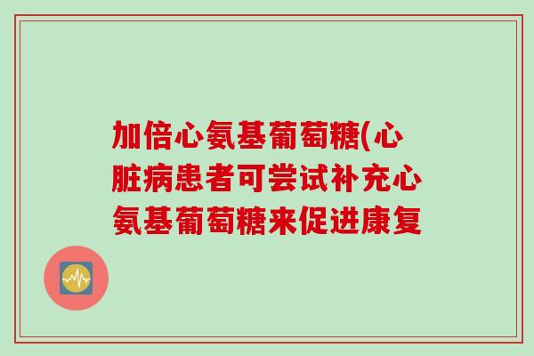加倍心氨基葡萄糖(心脏病患者可尝试补充心氨基葡萄糖来促进康复
