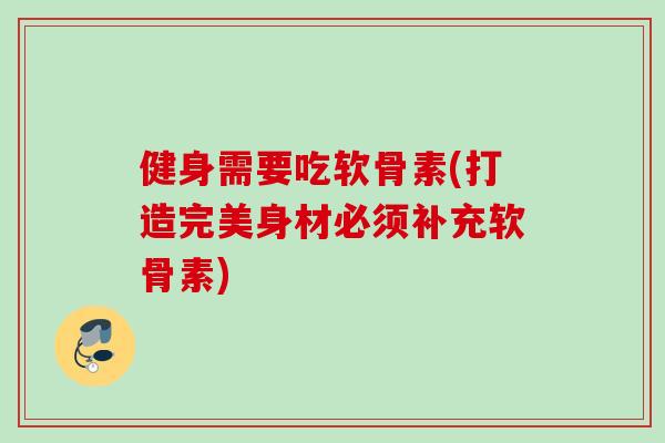 健身需要吃软骨素(打造完美身材必须补充软骨素)