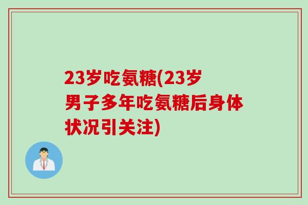 23岁吃氨糖(23岁男子多年吃氨糖后身体状况引关注)
