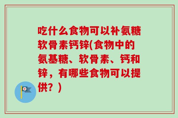 吃什么食物可以补氨糖软骨素钙锌(食物中的氨基糖、软骨素、钙和锌，有哪些食物可以提供？)