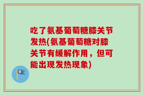 吃了氨基葡萄糖膝关节发热(氨基葡萄糖对膝关节有缓解作用，但可能出现发热现象)
