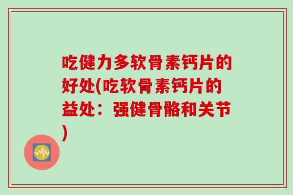 吃健力多软骨素钙片的好处(吃软骨素钙片的益处：强健骨骼和关节)