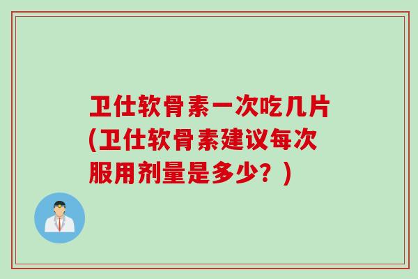 卫仕软骨素一次吃几片(卫仕软骨素建议每次服用剂量是多少？)