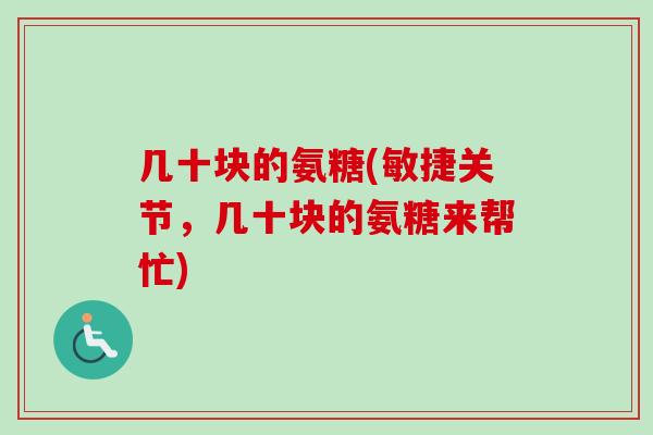 几十块的氨糖(敏捷关节,几十块的氨糖来帮忙) 几十块的氨糖(敏捷关节,几十块的氨糖来帮忙)