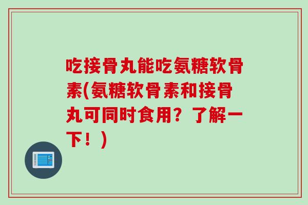 吃接骨丸能吃氨糖软骨素(氨糖软骨素和接骨丸可同时食用？了解一下！)
