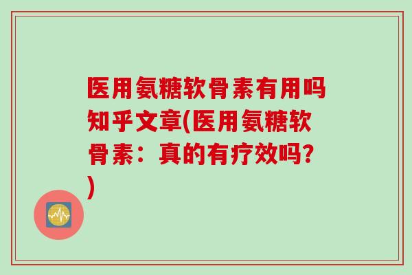 医用氨糖软骨素有用吗知乎文章(医用氨糖软骨素：真的有疗效吗？)