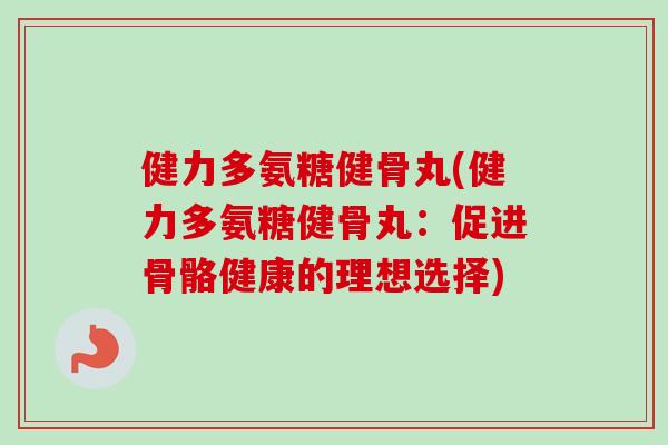 健力多氨糖健骨丸(健力多氨糖健骨丸：促进骨骼健康的理想选择)
