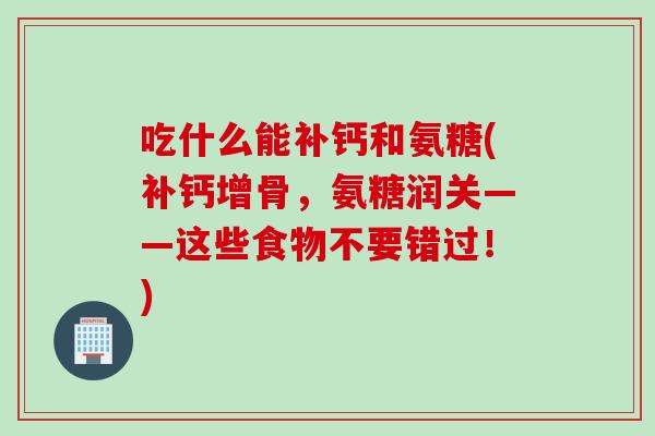 吃什么能补钙和氨糖(补钙增骨，氨糖润关——这些食物不要错过！)
