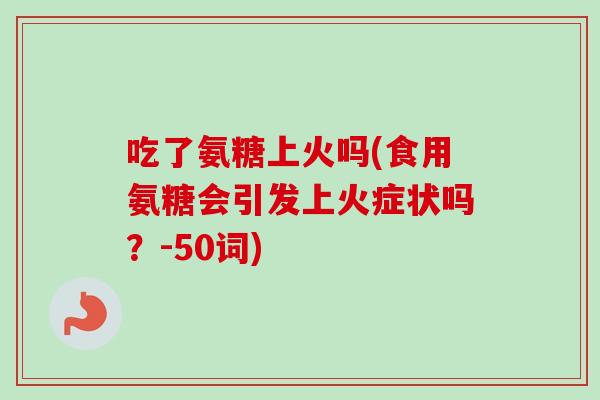 吃了氨糖上火吗(食用氨糖会引发上火症状吗？-50词)