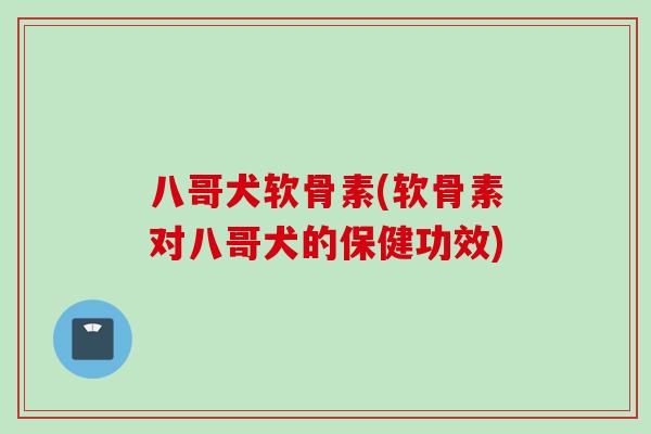 八哥犬软骨素(软骨素对八哥犬的保健功效)