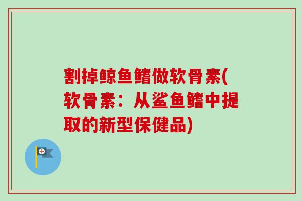 割掉鲸鱼鳍做软骨素(软骨素：从鲨鱼鳍中提取的新型保健品)