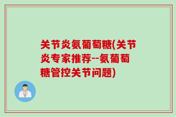 关节炎氨葡萄糖(关节炎专家推荐--氨葡萄糖管控关节问题)
