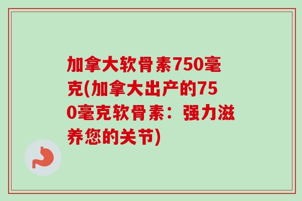 加拿大软骨素750毫克(加拿大出产的750毫克软骨素：强力滋养您的关节)