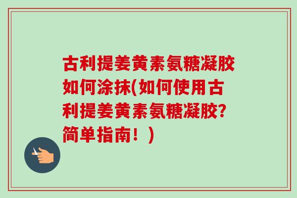 古利提姜黄素氨糖凝胶如何涂抹(如何使用古利提姜黄素氨糖凝胶？简单指南！)