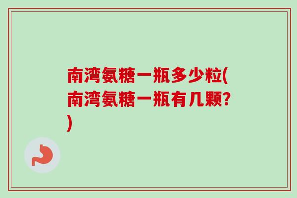 南湾氨糖一瓶多少粒(南湾氨糖一瓶有几颗?) 南湾氨糖一瓶多少粒(南湾氨糖一瓶有几颗?)