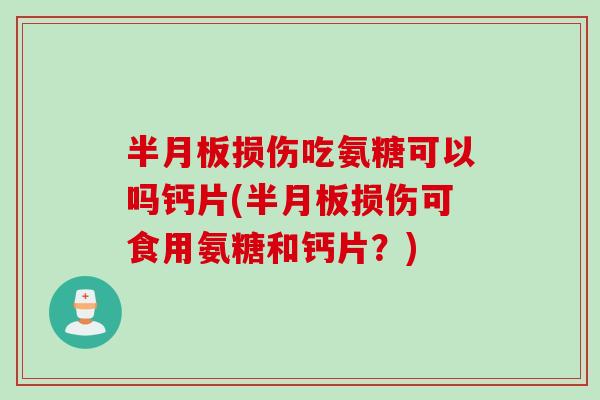 半月板损伤吃氨糖可以吗钙片(半月板损伤可食用氨糖和钙片？)