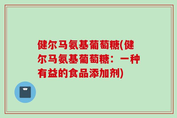健尔马氨基葡萄糖(健尔马氨基葡萄糖：一种有益的食品添加剂)