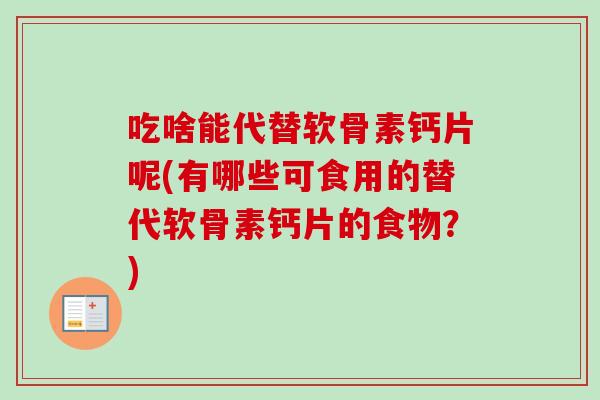 吃啥能代替软骨素钙片呢(有哪些可食用的替代软骨素钙片的食物？)
