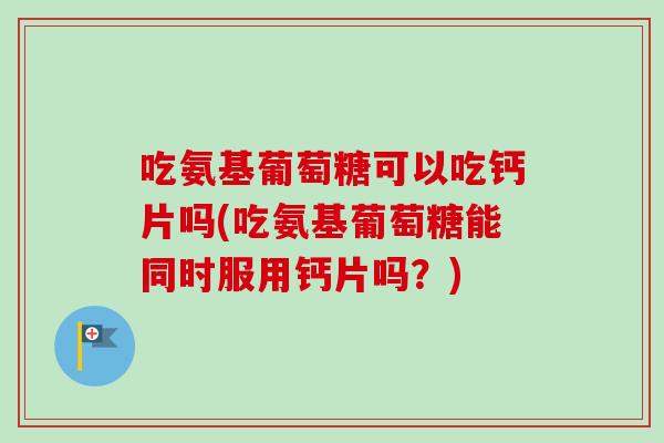 吃氨基葡萄糖可以吃钙片吗(吃氨基葡萄糖能同时服用钙片吗？)