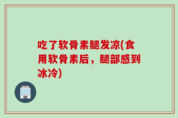 吃了软骨素腿发凉(食用软骨素后，腿部感到冰冷)