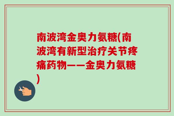 南波湾金奥力氨糖(南波湾有新型治疗关节疼痛药物——金奥力氨糖)