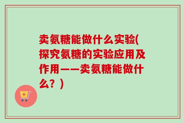 卖氨糖能做什么实验(探究氨糖的实验应用及作用——卖氨糖能做什么？)