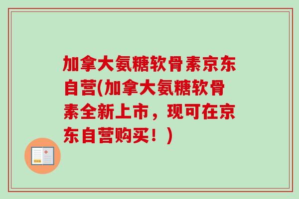 加拿大氨糖软骨素京东自营(加拿大氨糖软骨素全新上市，现可在京东自营购买！)